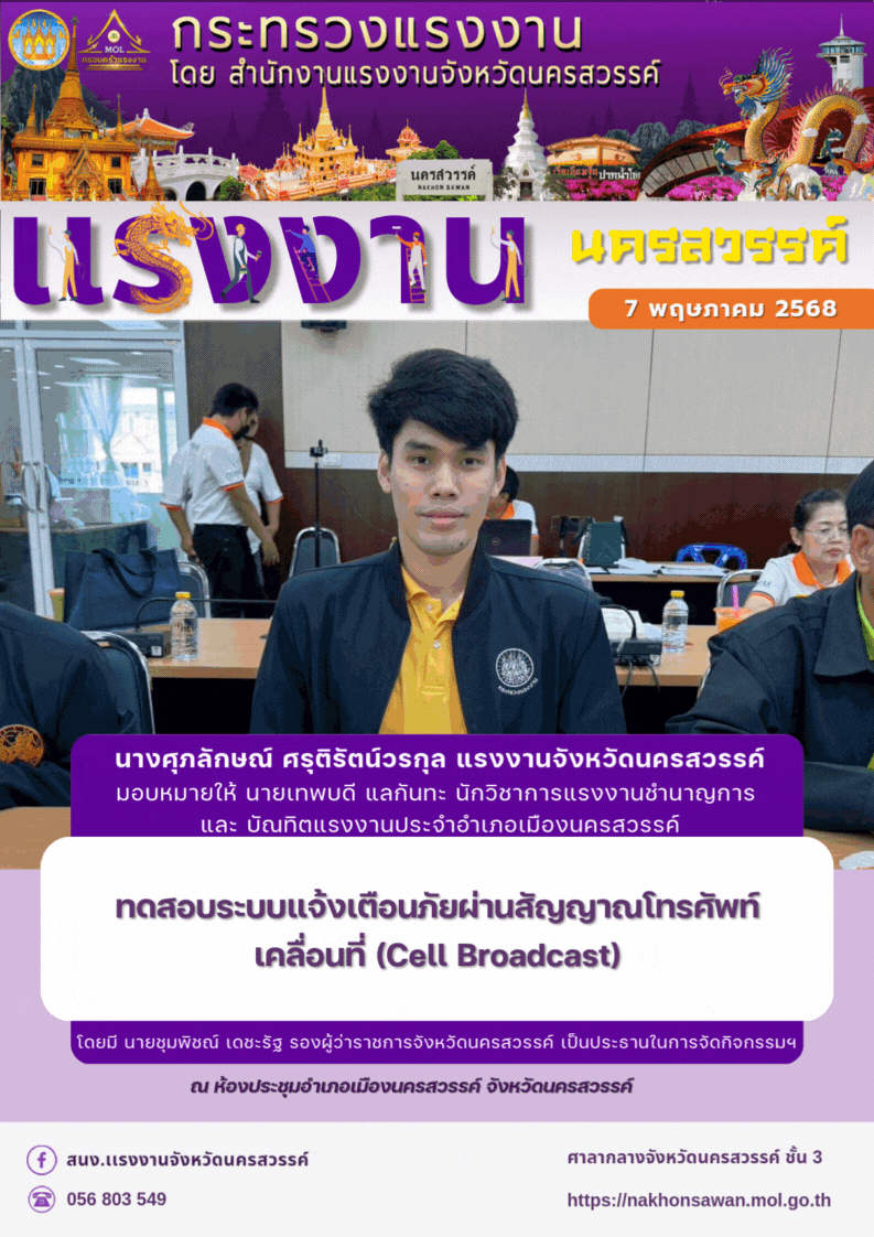 นางศุภลักษณ์ ศรุติรัตน์วรกุล แรงงานจังหวัดนครสวรรค์ มอบหมายให้ นายเทพบดี แลกันทะ นักวิชาการแรงงานชำนาญการ  และ บัณทิตแรงงานประจำอำเภอเมืองนครสวรรค์ ทดสอบระบบแจ้งเตือนภัยผ่านสัญญาณโทรศัพท์เคลื่อนที่ (Cell Broadcast) โดยมี นายชุมพิชณ์ เดชะรัฐ รองผู้ว่าราชการจังหวัดนครสวรรค์ เป็นประธานในการจัดกิจกรรมฯ ณ ห้องประชุมอำเภอเมืองนครสวรรค์ จังหวัดนครสวรรค์